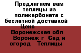 Предлагаем вам теплицы из поликарбоната с беслатной доставкой. › Цена ­ 10 900 - Воронежская обл., Воронеж г. Сад и огород » Теплицы   